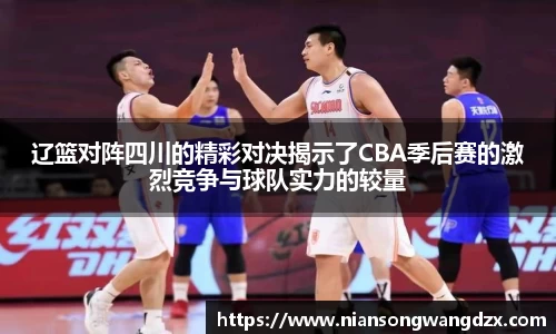 辽篮对阵四川的精彩对决揭示了CBA季后赛的激烈竞争与球队实力的较量