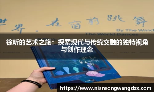 徐昕的艺术之旅：探索现代与传统交融的独特视角与创作理念